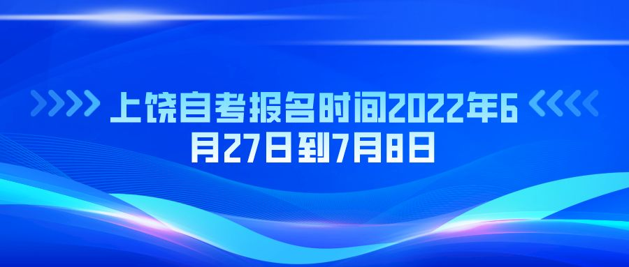 上饶自考报名时间2022年6月27日到7月8日