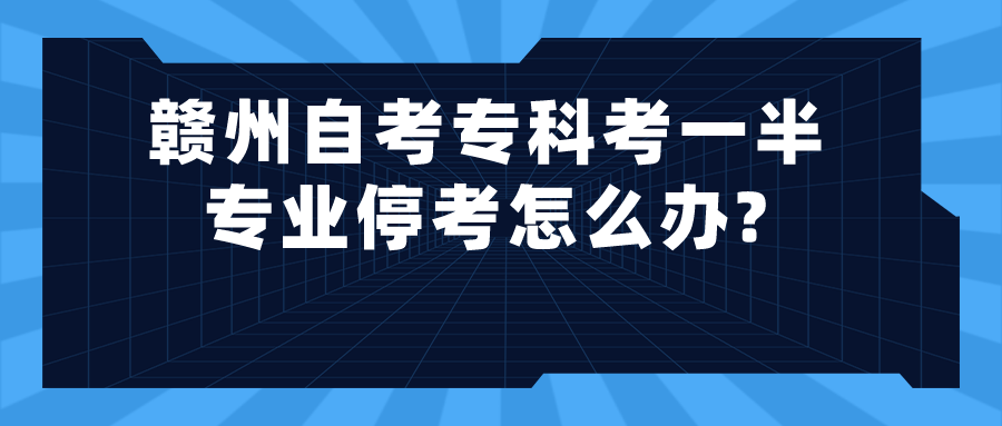 赣州自考专科考一半专业停考怎么办?