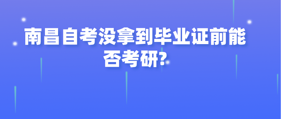 南昌自考没拿到毕业证前能否考研?