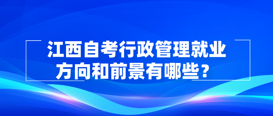 江西自考行政管理就业方向和前景有哪些？