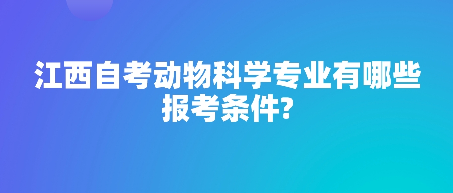 江西自考动物科学专业有哪些报考条件? 江西自考动物科学专业有哪些报考条件?