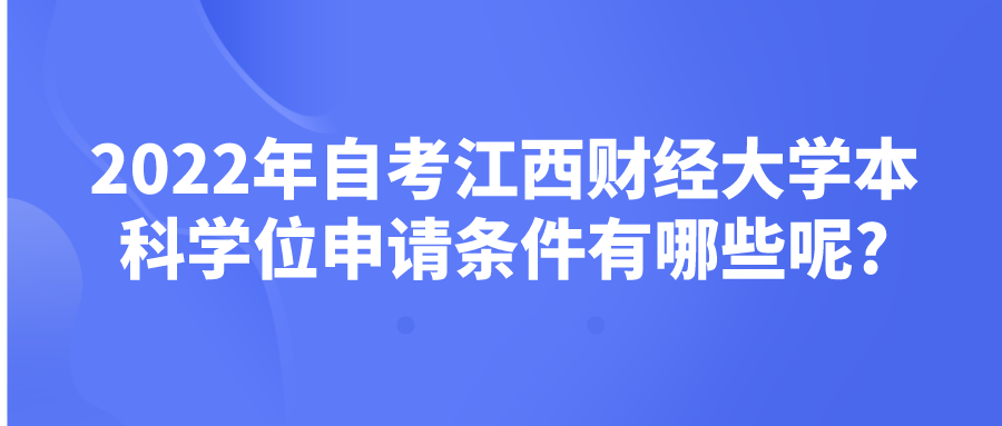 2022年自考江西财经大学本科学位申请条件有哪些呢?