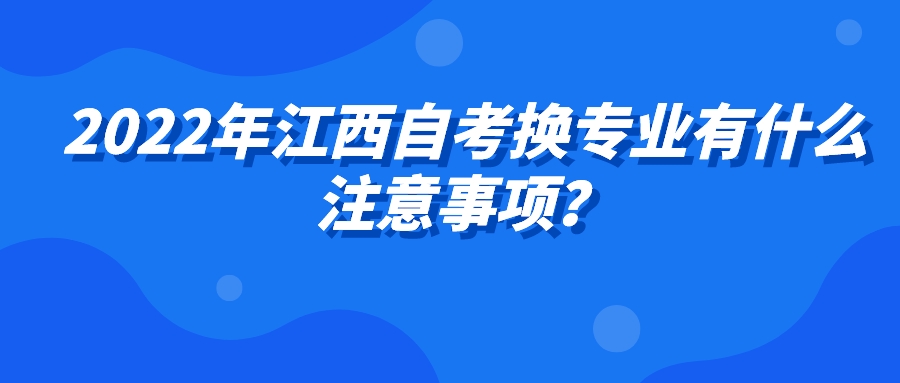 2022年江西自考换专业有什么注意事项？