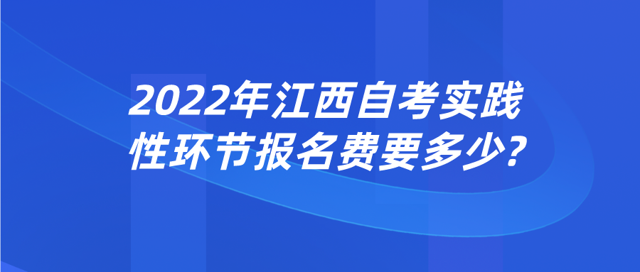 2022年江西自考实践性环节报名费要多少?