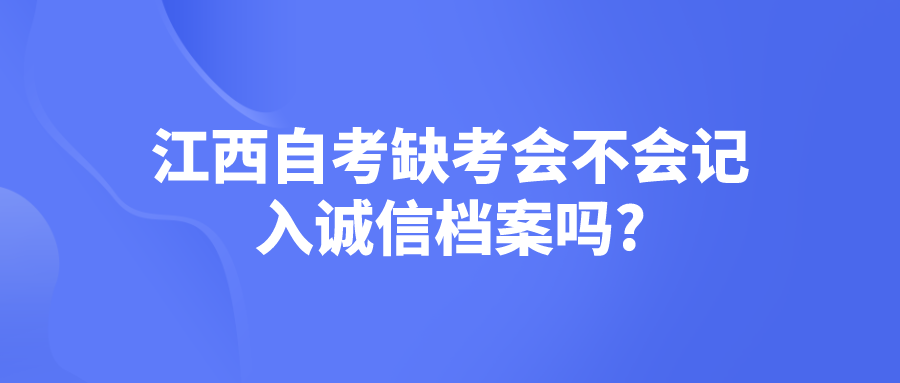 江西自考缺考会不会记入诚信档案吗?