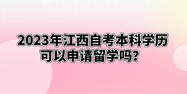 2023年江西自考本科学历可以申请留学吗？