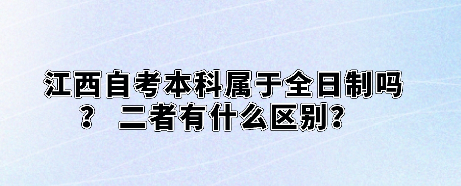 江西自考本科属于全日制吗？ 二者有什么区别？