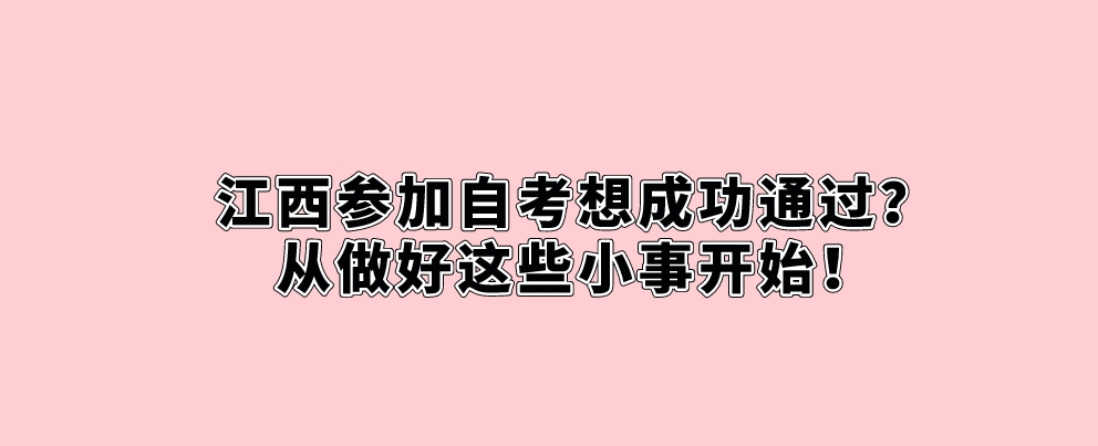 江西参加自考想成功通过？从做好这些小事开始！