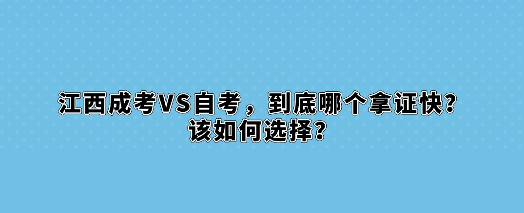江西成考VS自考，到底哪个拿证快？该如何选择？