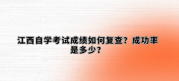 江西自学考试成绩如何复查？成功率是多少？