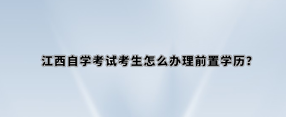江西自学考试考生怎么办理前置学历？