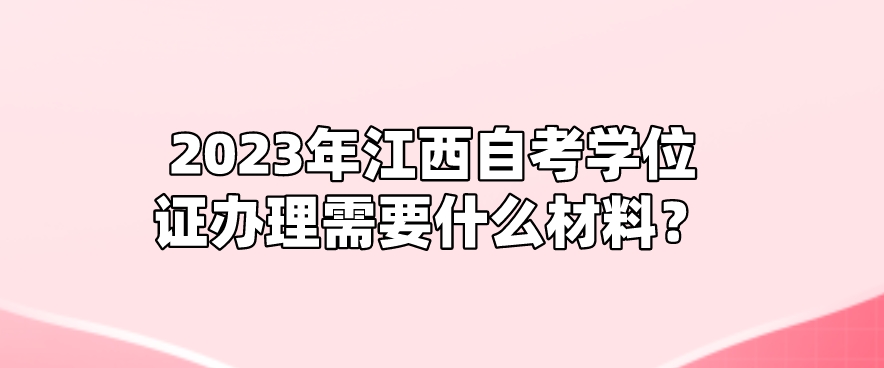 2023年江西自考学位证办理需要什么材料？