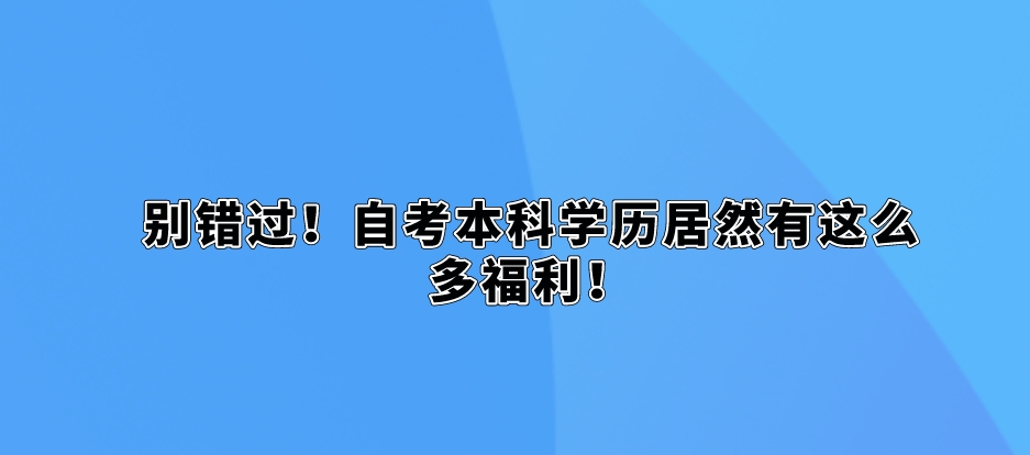 别错过!自考本科学历居然有这么多福利! 别错过!自考本科学历居然有这么多福利!