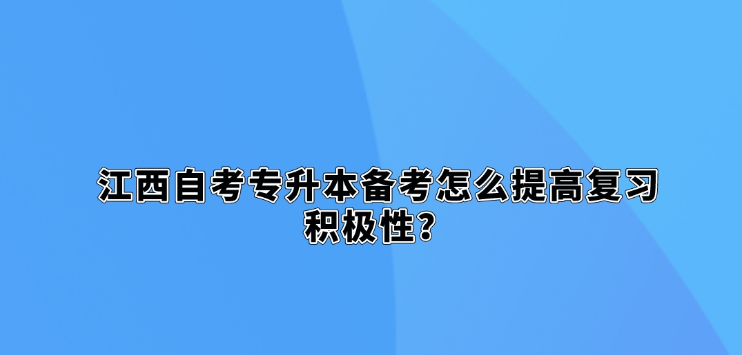 江西自考专升本备考怎么提高复习积极性？