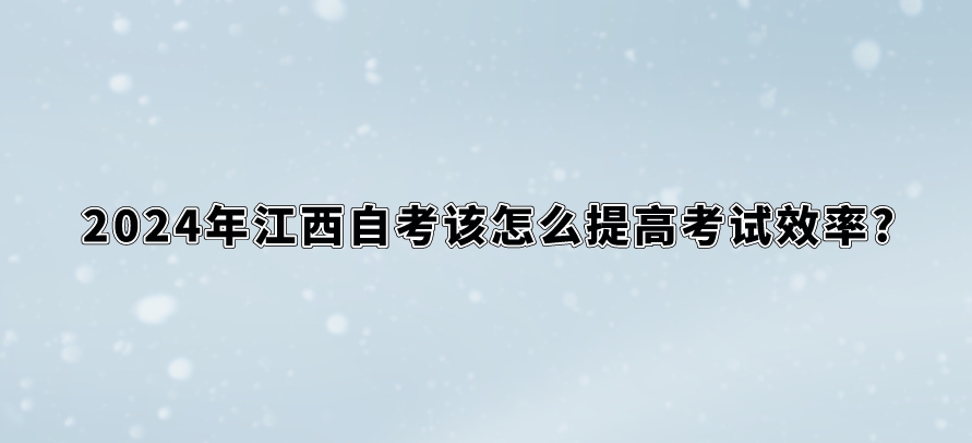 2024年江西自考该怎么提高考试效率?