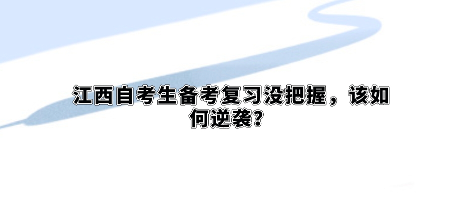 江西自考生备考复习没把握,该如何逆袭? 江西自考生备考复习没把握,该如何逆袭?