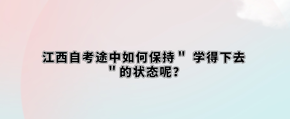 江西自考途中如何保持＂ 学得下去 ＂的状态呢？