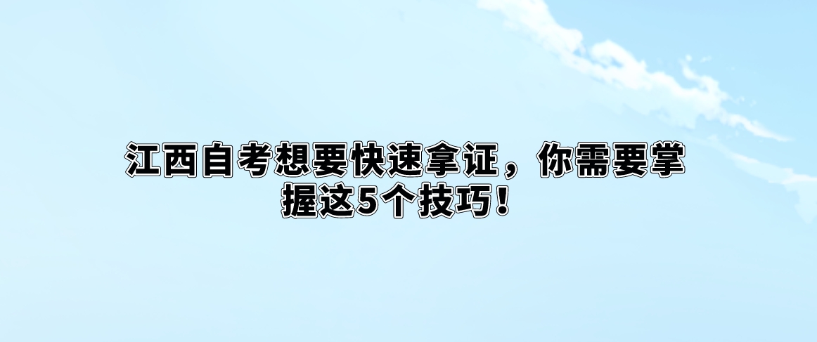 江西自考想要快速拿证,你需要掌握这5个技巧! 江西自考想要快速拿证,你需要掌握这5个技巧!
