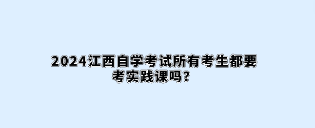 2024天津自学考试所有考生都要考实践课吗？