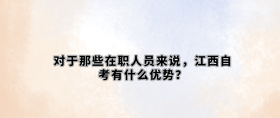 对于那些在职人员来说，江西自考有什么优势？