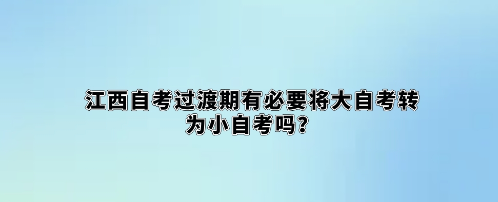 江西自考过渡期有必要将大自考转为小自考吗？