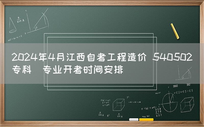 2024年4月江西自考工程造价 540502（专科）专业开考时间安排