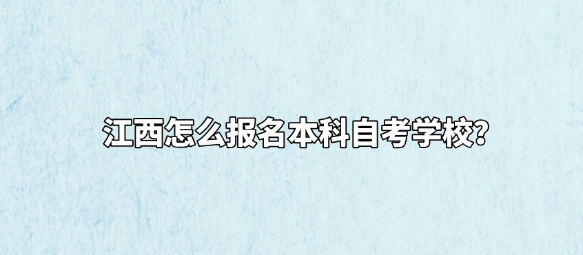 江西怎么报名本科自考学校？