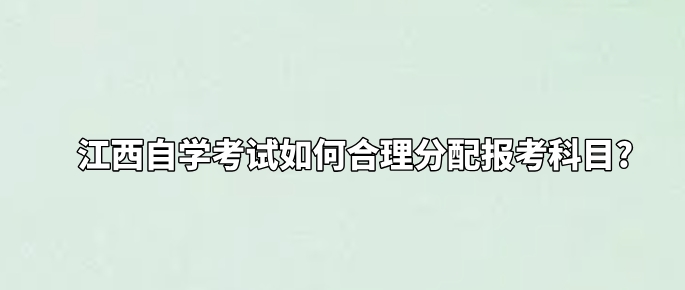 江西自学考试如何合理分配报考科目?