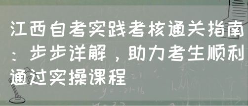 江西自考实践考核通关指南：步步详解，助力考生顺利通过实操课程