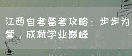 江西自考备考攻略：步步为营，成就学业巅峰