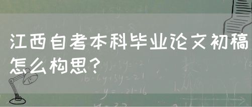 江西自考本科毕业论文初稿怎么构思？