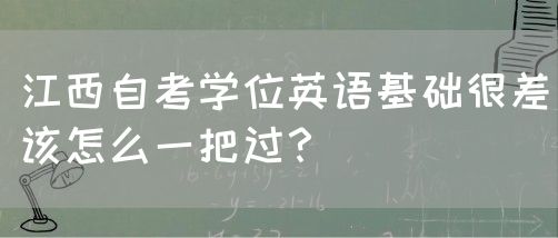 江西自考学位英语基础很差该怎么一把过？