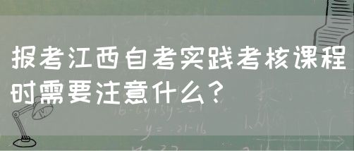 报考江西自考实践考核课程时需要注意什么？