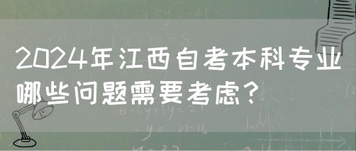 2024年江西自考本科专业哪些问题需要考虑？