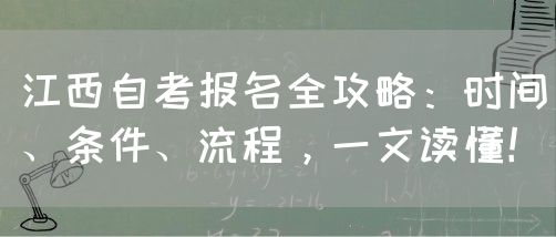 江西自考报名全攻略：时间、条件、流程，一文读懂！