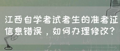 江西自学考试考生的准考证信息错误，如何办理修改?