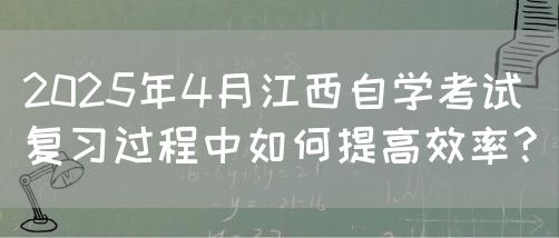 2025年4月江西自学考试复习过程中如何提高效率?