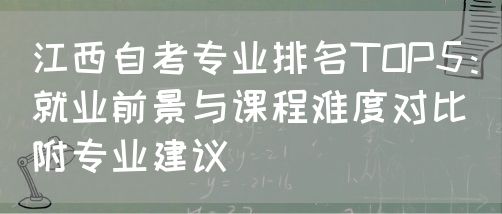 江西自考专业排名TOP5：就业前景与课程难度对比（附专业建议）