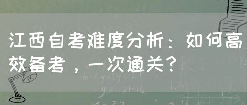 江西自考难度分析：如何高效备考，一次通关？