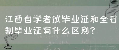 江西自学考试毕业证和全日制毕业证有什么区别？