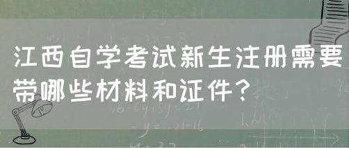 江西自学考试新生注册需要带哪些材料和证件？