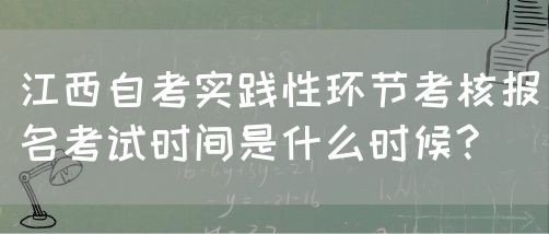 江西自考实践性环节考核报名考试时间是什么时候?