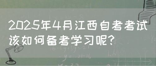 2025年4月江西自考考试该如何备考学习呢?
